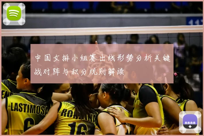 中国女排小组赛出线形势分析关键战对阵与积分规则解读