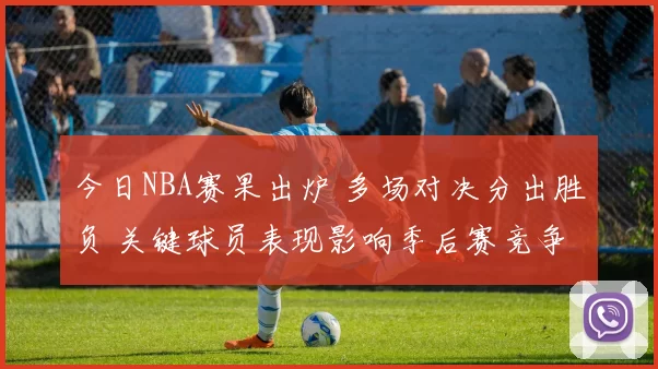今日NBA赛果出炉 多场对决分出胜负 关键球员表现影响季后赛竞争