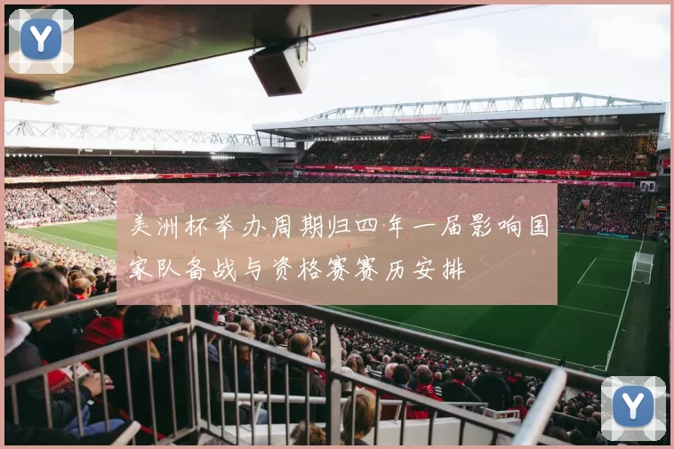 美洲杯举办周期归四年一届影响国家队备战与资格赛赛历安排