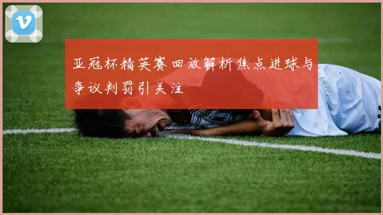 亚冠杯精英赛回放解析焦点进球与争议判罚引关注
