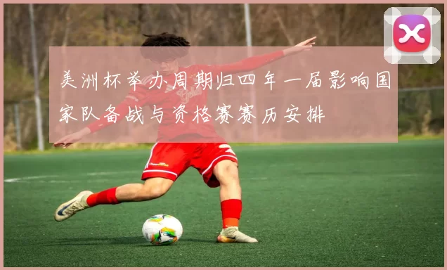 美洲杯举办周期归四年一届影响国家队备战与资格赛赛历安排