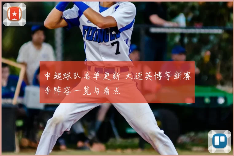中超球队名单更新 大连英博等新赛季阵容一览与看点