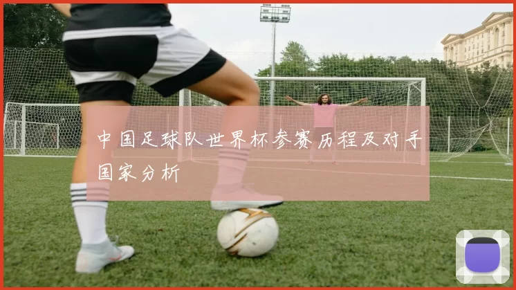 中国足球队世界杯参赛历程及对手国家分析