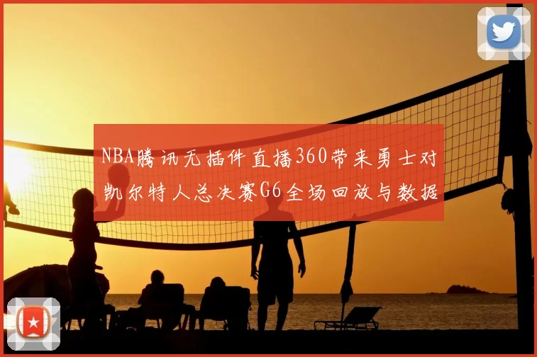 NBA腾讯无插件直播360带来勇士对凯尔特人总决赛G6全场回放与数据分析