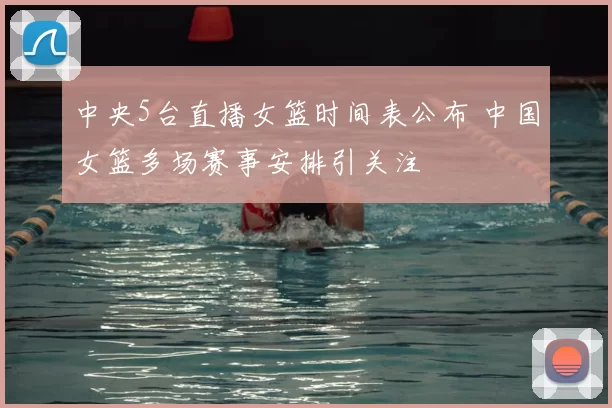 中央5台直播女篮时间表公布 中国女篮多场赛事安排引关注