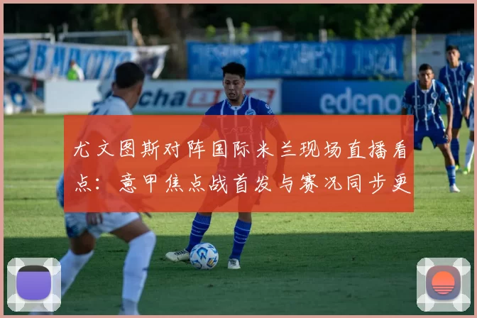 尤文图斯对阵国际米兰现场直播看点：意甲焦点战首发与赛况同步更新