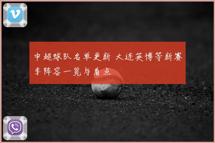 中超球队名单更新 大连英博等新赛季阵容一览与看点