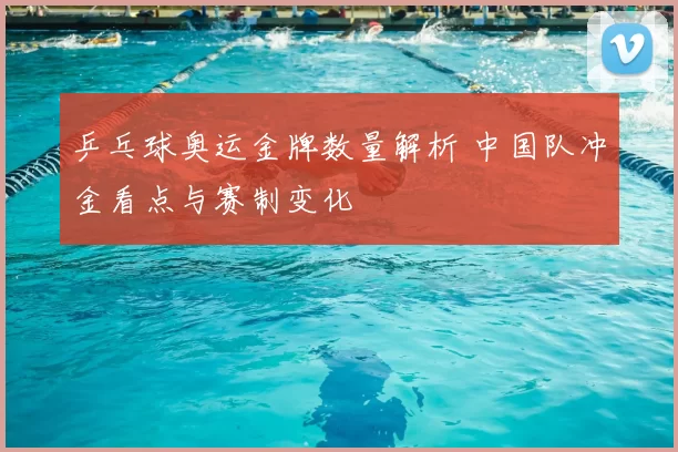 乒乓球奥运金牌数量解析 中国队冲金看点与赛制变化
