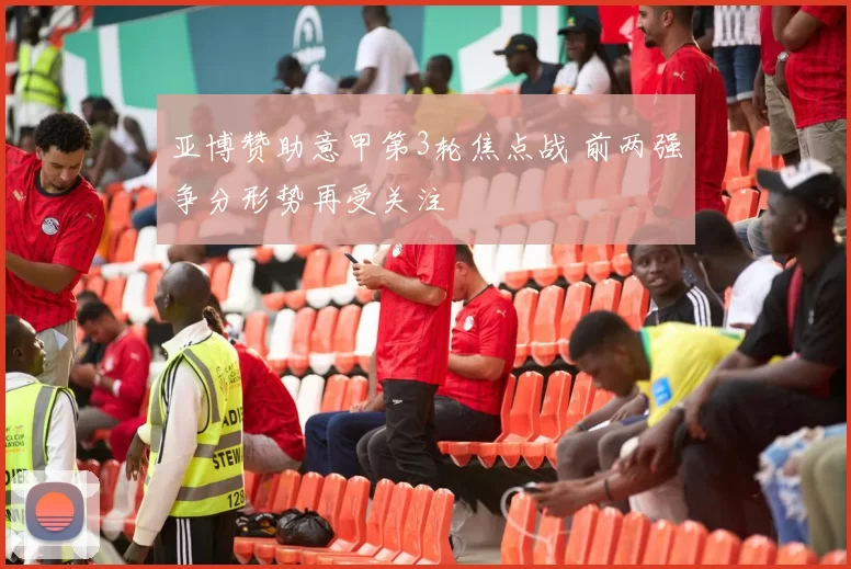 亚博赞助意甲第3轮焦点战 前两强争分形势再受关注