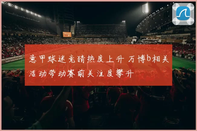 意甲球迷竞猜热度上升 万博b相关活动带动赛前关注度攀升