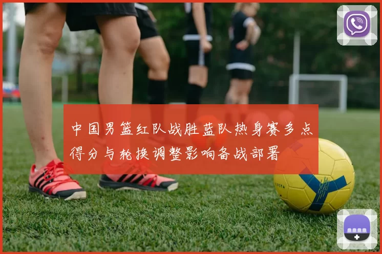 中国男篮红队战胜蓝队热身赛多点得分与轮换调整影响备战部署