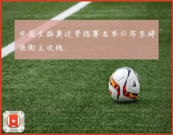 中国女排奥运资格赛名单公布朱婷领衔主攻线
