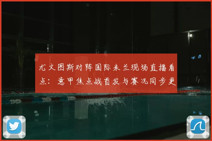 尤文图斯对阵国际米兰现场直播看点：意甲焦点战首发与赛况同步更新