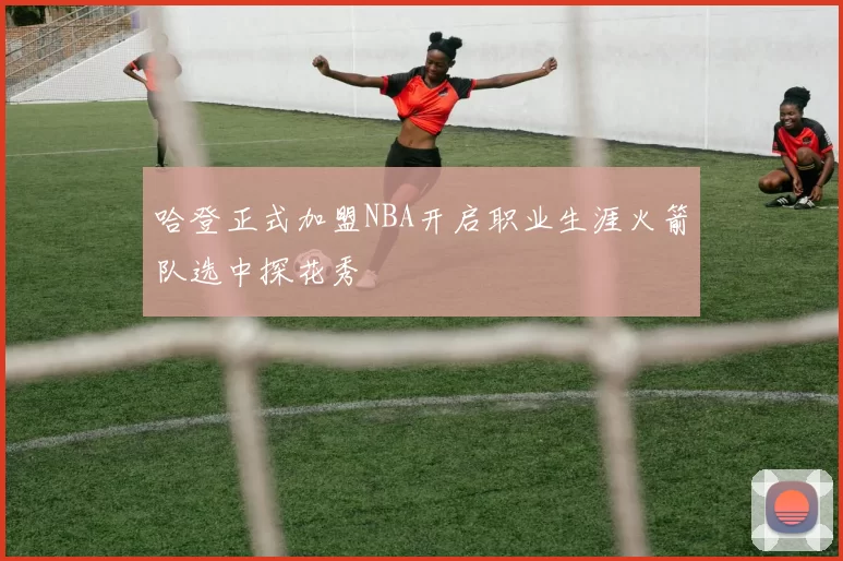 哈登正式加盟NBA开启职业生涯火箭队选中探花秀