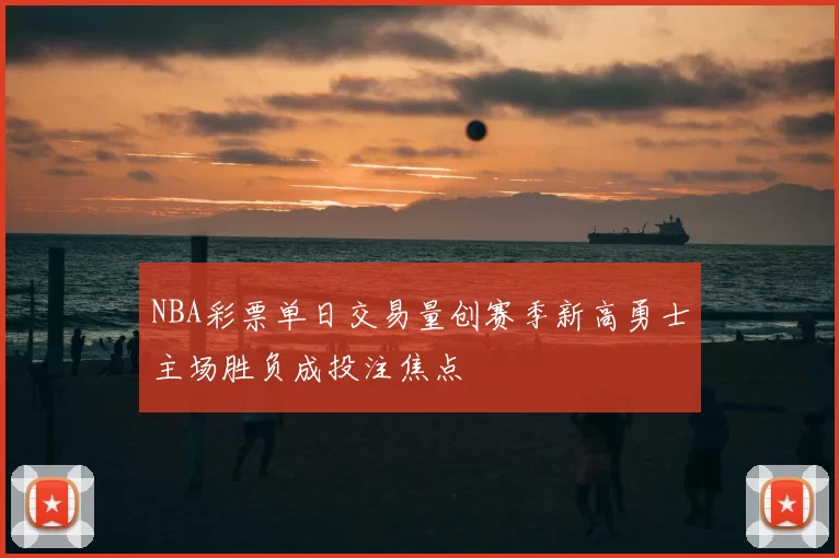 NBA彩票单日交易量创赛季新高勇士主场胜负成投注焦点