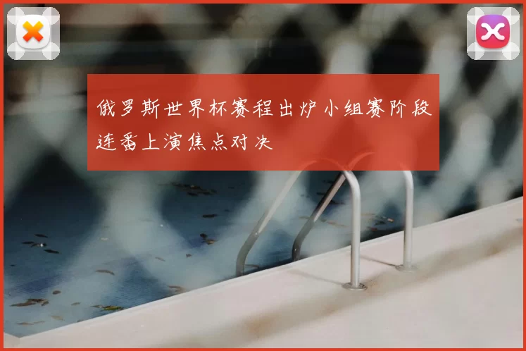 俄罗斯世界杯赛程出炉小组赛阶段连番上演焦点对决